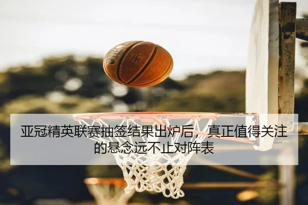 亚冠精英联赛抽签结果出炉后，真正值得关注的悬念远不止对阵表
