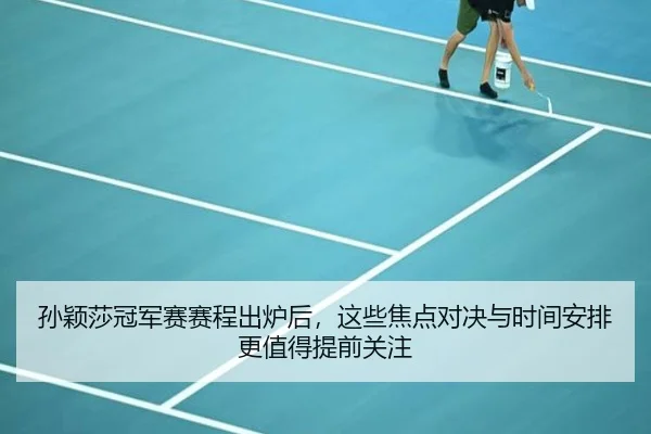 孙颖莎冠军赛赛程出炉后，这些焦点对决与时间安排更值得提前关注